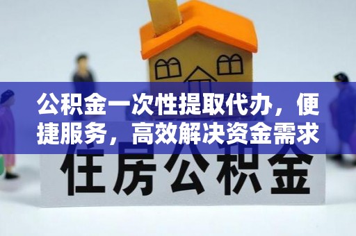 和顺公积金一次性提取代办，便捷服务，高效解决资金需求