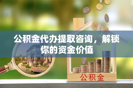 和顺公积金代办提取咨询，解锁你的资金价值