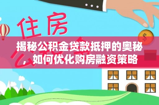 和顺揭秘公积金贷款抵押的奥秘，如何优化购房融资策略