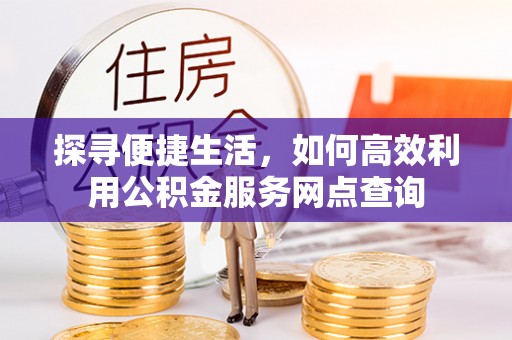 和顺探寻便捷生活，如何高效利用公积金服务网点查询