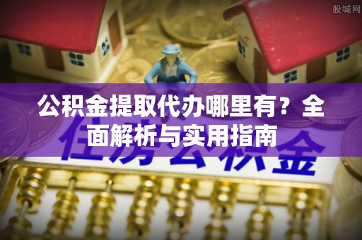 和顺公积金提取代办哪里有？全面解析与实用指南
