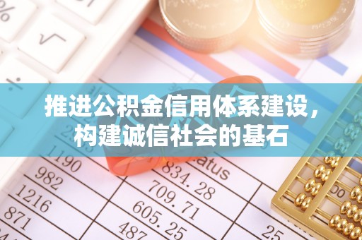 和顺推进公积金信用体系建设，构建诚信社会的基石