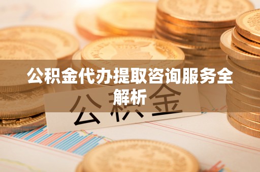 和顺公积金代办提取咨询服务全解析