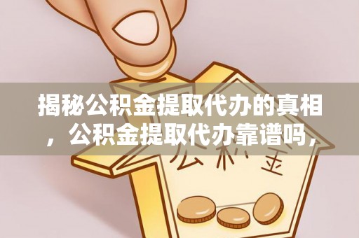 和顺揭秘公积金提取代办的真相，公积金提取代办靠谱吗，如何选择专业服务？