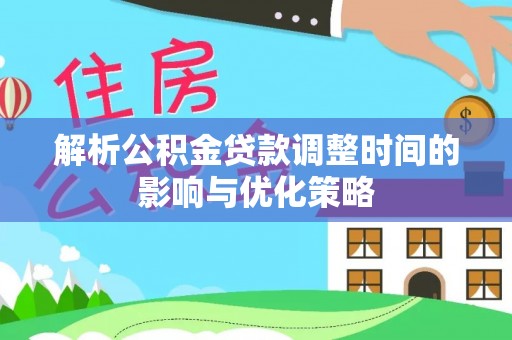 和顺解析公积金贷款调整时间的影响与优化策略