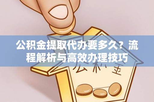 和顺公积金提取代办要多久？流程解析与高效办理技巧