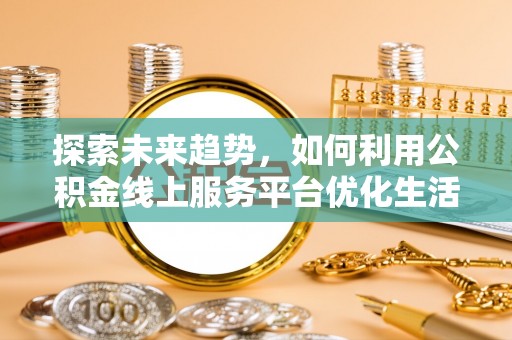 和顺探索未来趋势，如何利用公积金线上服务平台优化生活