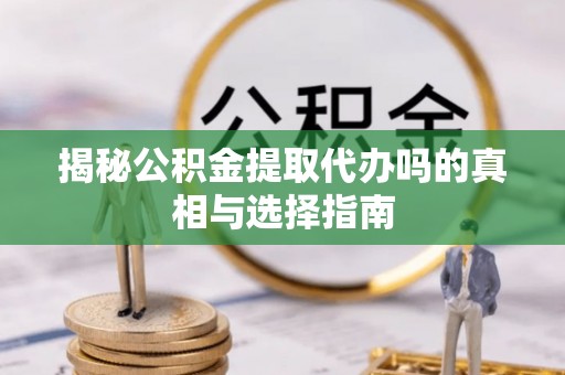 和顺揭秘公积金提取代办吗的真相与选择指南