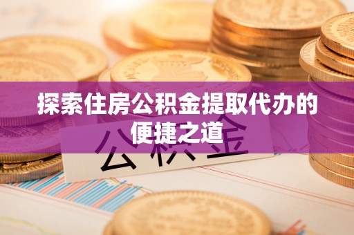 和顺探索住房公积金提取代办的便捷之道