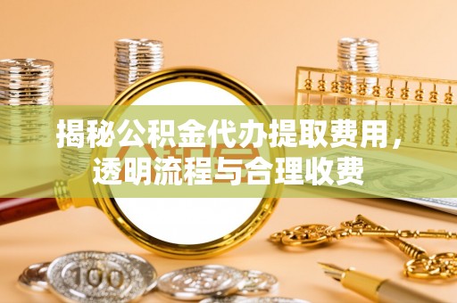 和顺揭秘公积金代办提取费用，透明流程与合理收费