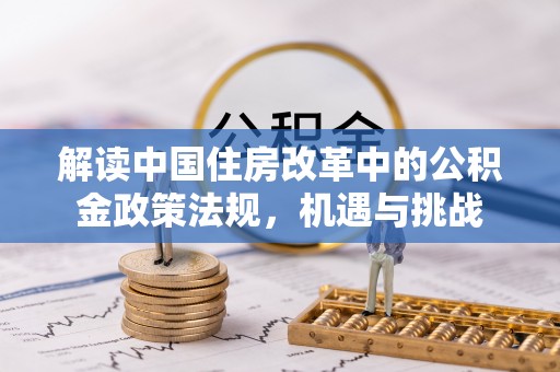 和顺解读中国住房改革中的公积金政策法规，机遇与挑战