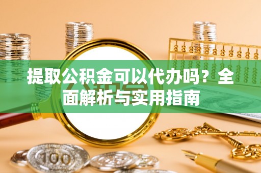 和顺提取公积金可以代办吗？全面解析与实用指南