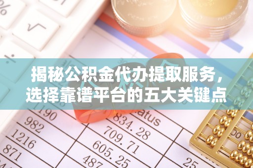 和顺揭秘公积金代办提取服务，选择靠谱平台的五大关键点