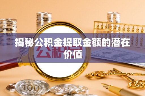 和顺揭秘公积金提取金额的潜在价值