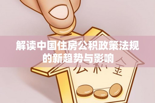 和顺解读中国住房公积政策法规的新趋势与影响