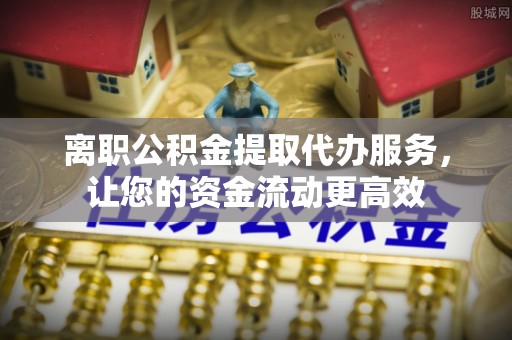 和顺离职公积金提取代办服务，让您的资金流动更高效