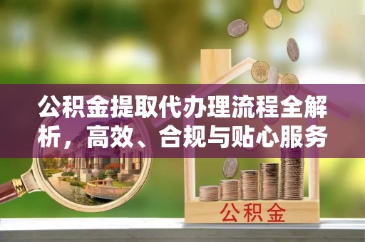 和顺公积金提取代办理流程全解析，高效、合规与贴心服务