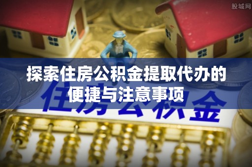 和顺探索住房公积金提取代办的便捷与注意事项