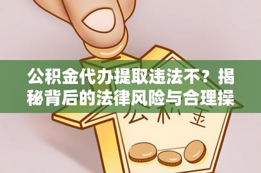 和顺公积金代办提取违法不？揭秘背后的法律风险与合理操作