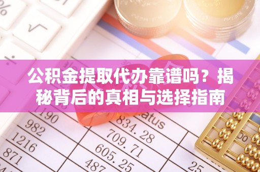 和顺公积金提取代办靠谱吗？揭秘背后的真相与选择指南