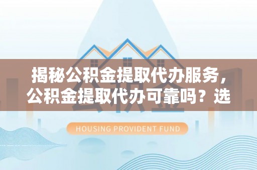 和顺揭秘公积金提取代办服务，公积金提取代办可靠吗？选择需谨慎