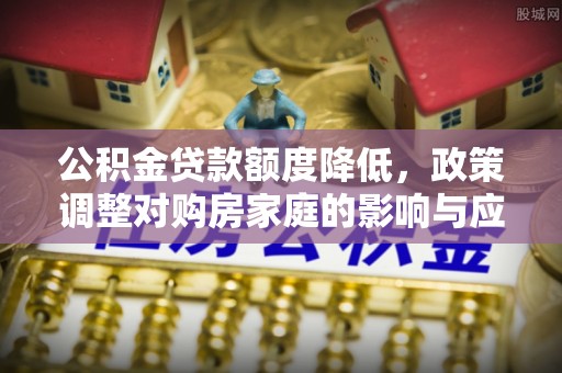 和顺公积金贷款额度降低，政策调整对购房家庭的影响与应对策略