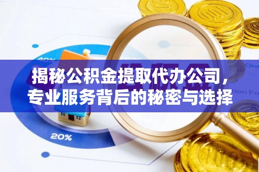 和顺揭秘公积金提取代办公司，专业服务背后的秘密与选择指南