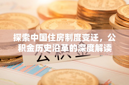 和顺探索中国住房制度变迁，公积金历史沿革的深度解读