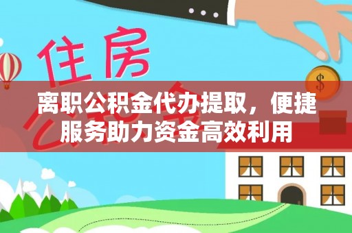 和顺离职公积金代办提取，便捷服务助力资金高效利用