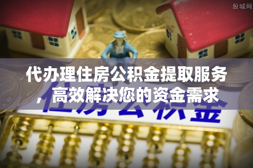 和顺代办理住房公积金提取服务，高效解决您的资金需求
