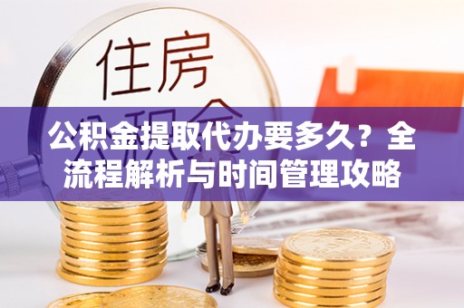 和顺公积金提取代办要多久？全流程解析与时间管理攻略