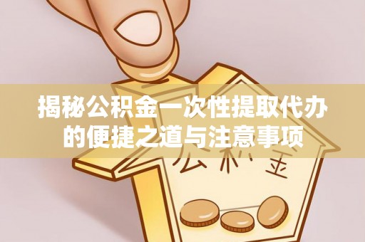 和顺揭秘公积金一次性提取代办的便捷之道与注意事项