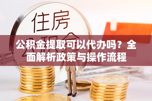 和顺公积金提取可以代办吗？全面解析政策与操作流程