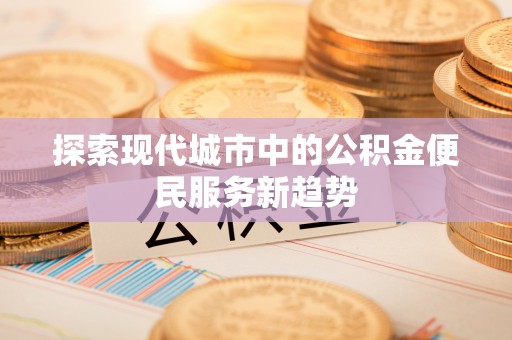 和顺探索现代城市中的公积金便民服务新趋势