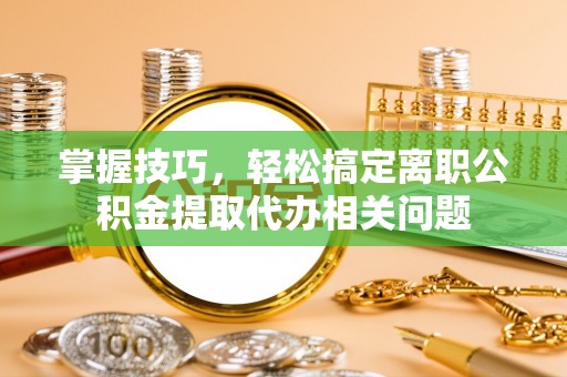 和顺掌握技巧，轻松搞定离职公积金提取代办相关问题