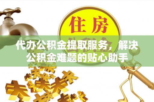 和顺代办公积金提取服务，解决公积金难题的贴心助手