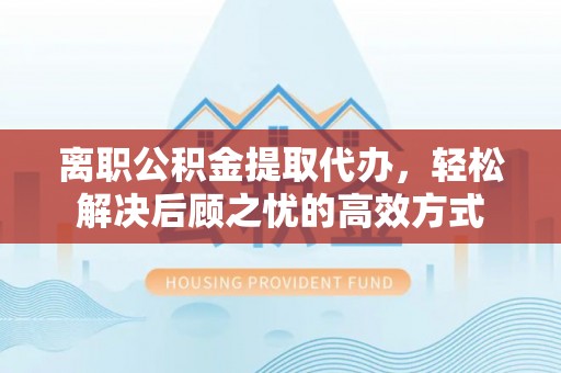 和顺离职公积金提取代办，轻松解决后顾之忧的高效方式