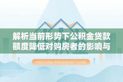 和顺解析当前形势下公积金贷款额度降低对购房者的影响与应对策略