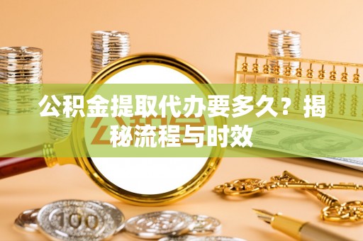 和顺公积金提取代办要多久？揭秘流程与时效