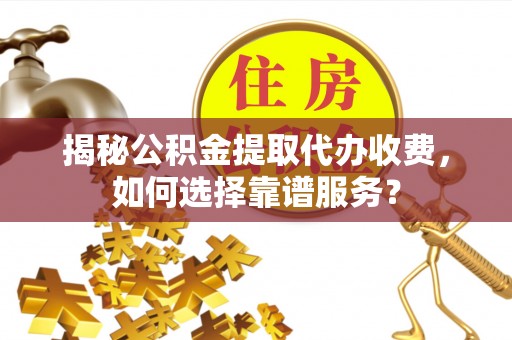 和顺揭秘公积金提取代办收费，如何选择靠谱服务？