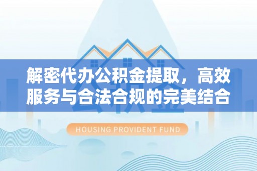 和顺解密代办公积金提取，高效服务与合法合规的完美结合