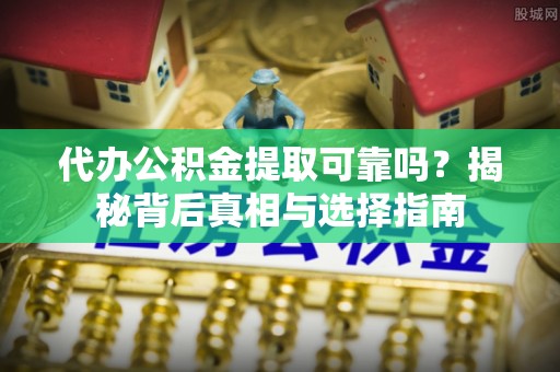 和顺代办公积金提取可靠吗？揭秘背后真相与选择指南