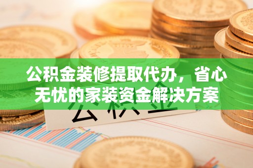 和顺公积金装修提取代办，省心无忧的家装资金解决方案