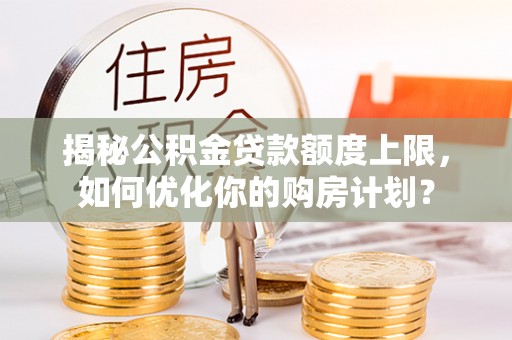 和顺揭秘公积金贷款额度上限，如何优化你的购房计划？