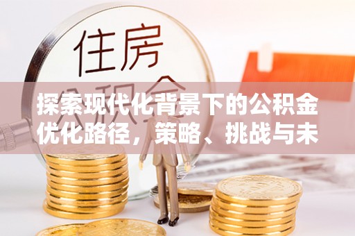 和顺探索现代化背景下的公积金优化路径，策略、挑战与未来展望