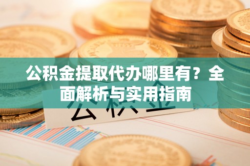 和顺公积金提取代办哪里有？全面解析与实用指南