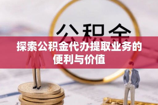 和顺探索公积金代办提取业务的便利与价值