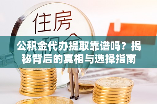 和顺公积金代办提取靠谱吗？揭秘背后的真相与选择指南