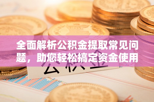 和顺全面解析公积金提取常见问题，助您轻松搞定资金使用