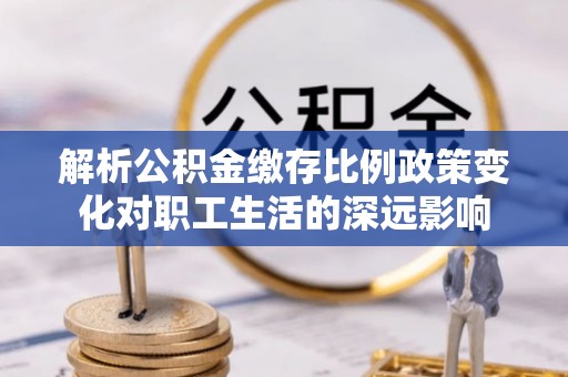 和顺解析公积金缴存比例政策变化对职工生活的深远影响